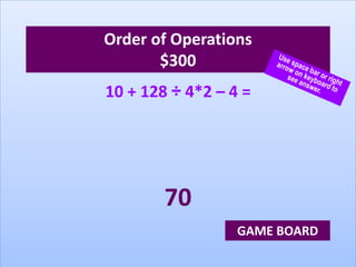 Order of Operations
$300
10 + 128 ÷ 4*2 – 4 =
70
GAME BOARD
 