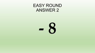 EASY ROUND
ANSWER 2
- 8
 