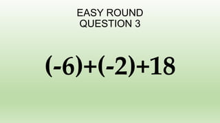 EASY ROUND
QUESTION 3
(-6)+(-2)+18
 