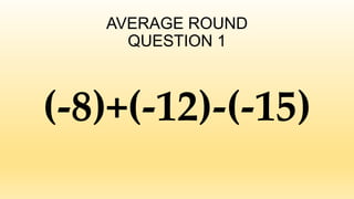 AVERAGE ROUND
QUESTION 1
(-8)+(-12)-(-15)
 