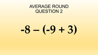 AVERAGE ROUND
QUESTION 2
-8 – (-9 + 3)
 