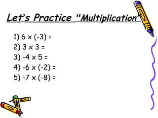 Let’s Practice “Multiplication”
1) 6 x (-3) =
2) 3 x 3 =
3) -4 x 5 =
4) -6 x (-2) =
5) -7 x (-8) =
 