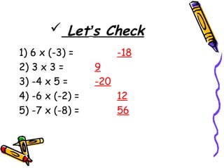  Let’s Check
1) 6 x (-3) = -18
2) 3 x 3 = 9
3) -4 x 5 = -20
4) -6 x (-2) = 12
5) -7 x (-8) = 56
 