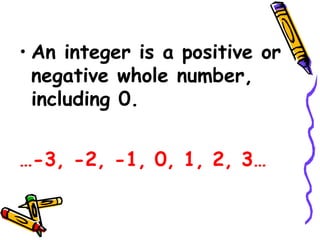 • An integer is a positive or
negative whole number,
including 0.
…-3, -2, -1, 0, 1, 2, 3…
 