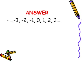 ANSWER
• …-3, -2, -1, 0, 1, 2, 3…
 