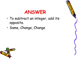 ANSWER
• To subtract an integer, add its
opposite.
• Same, Change, Change
 