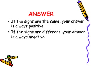 ANSWER
• If the signs are the same, your answer
is always positive.
• If the signs are different, your answer
is always negative.
 