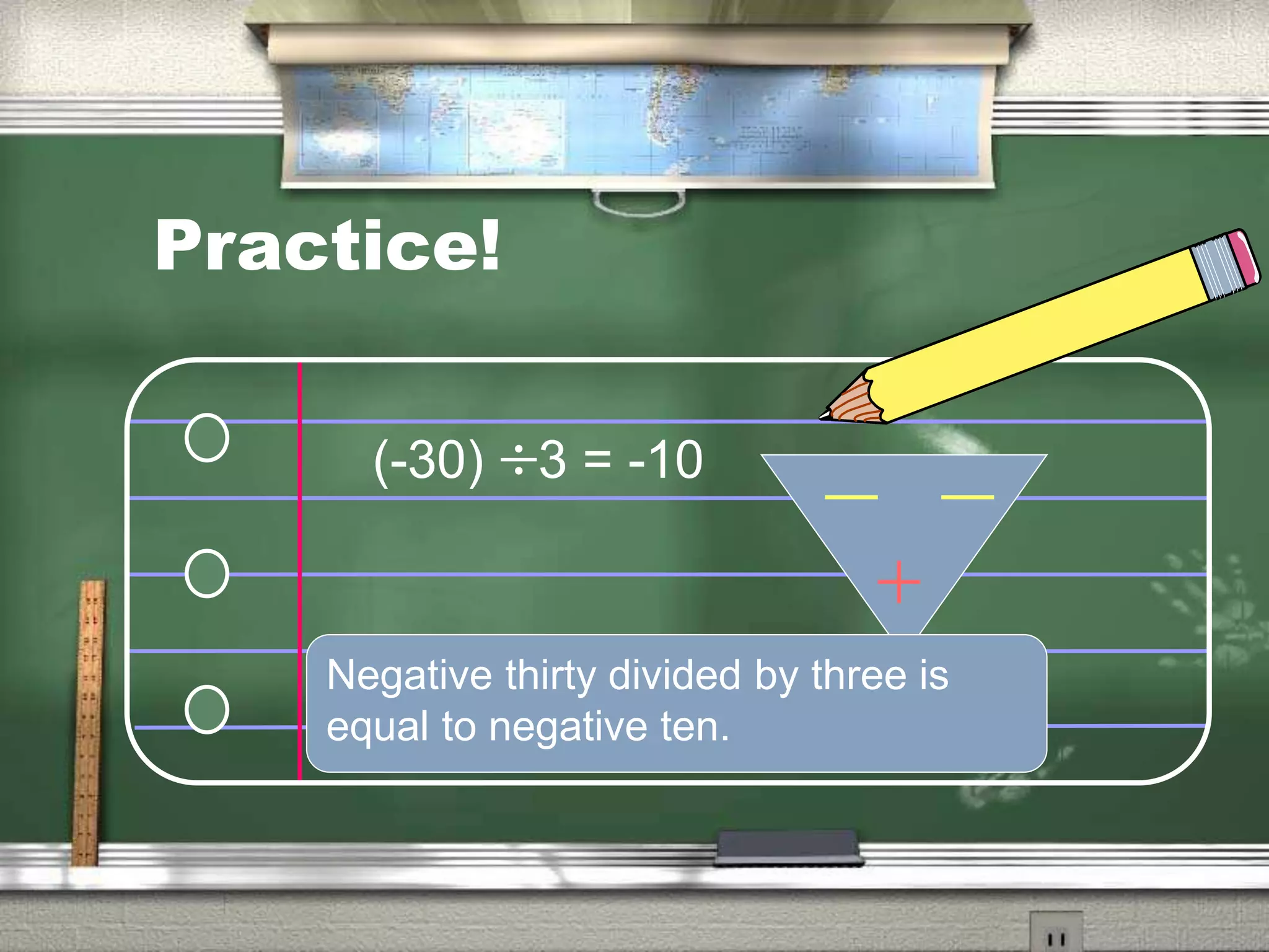 Practice!
(-30) 3 = -10
Negative thirty divided by three is
equal to negative ten.