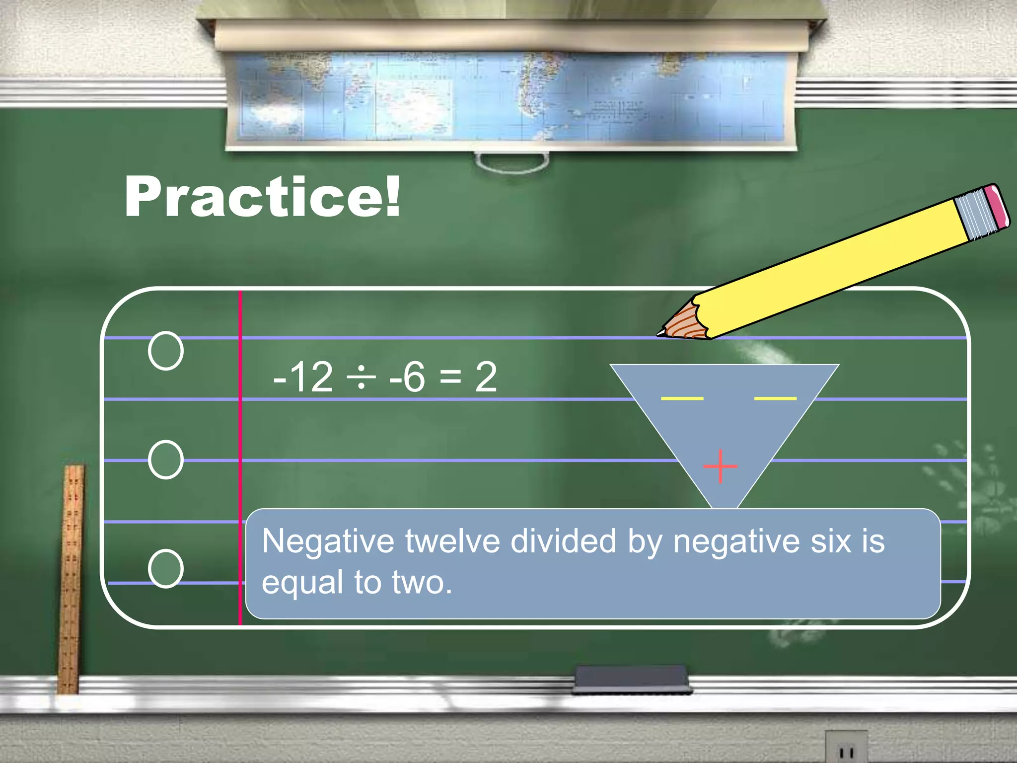 Practice!
Negative twelve divided by negative six is
equal to two.
-12 -6 = 2