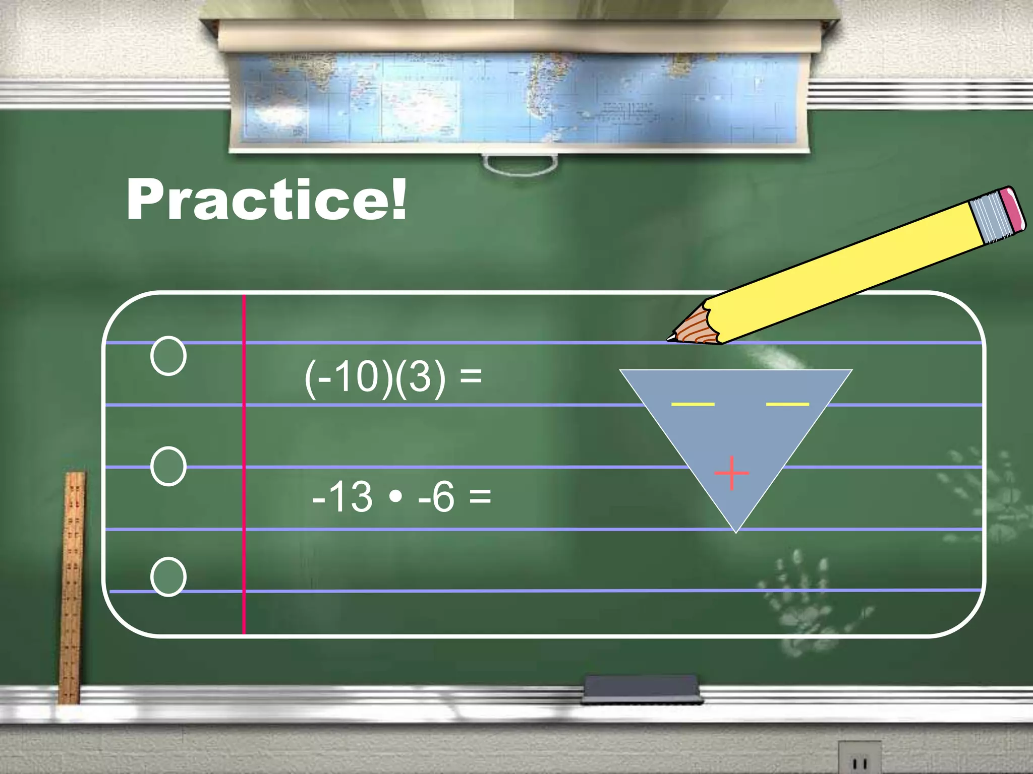 Practice!
(-10)(3) =
-13 -6 =