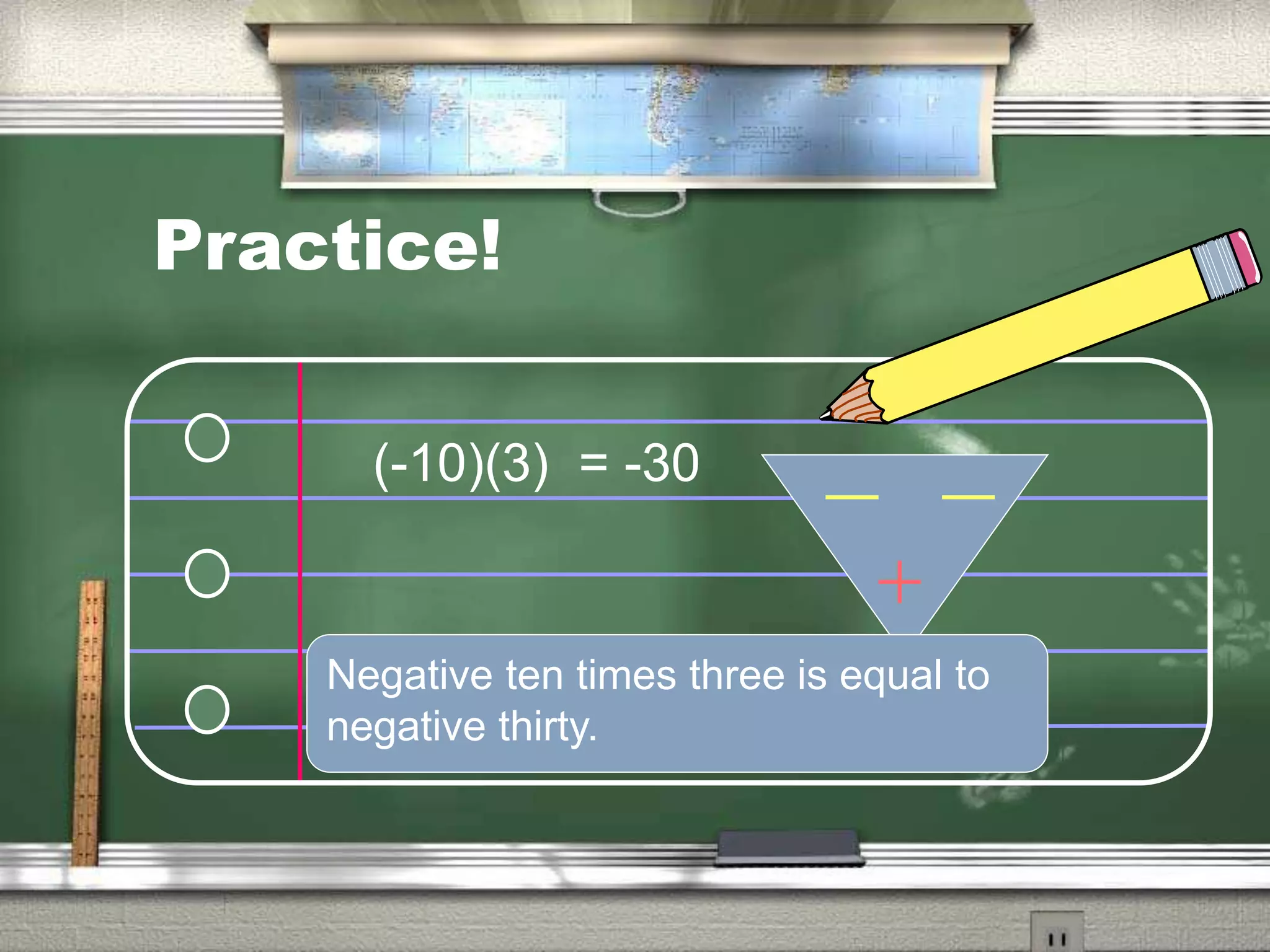 Practice!
(-10)(3) = -30
Negative ten times three is equal to
negative thirty.