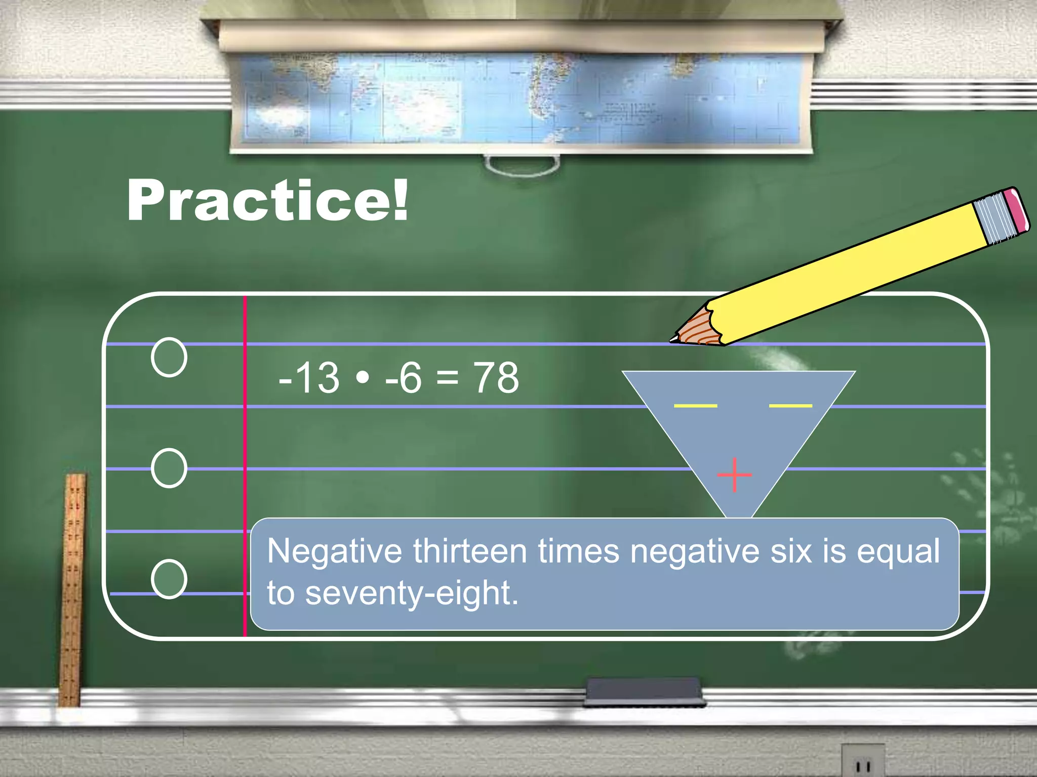 Practice!
Negative thirteen times negative six is equal
to seventy-eight.
-13 -6 = 78