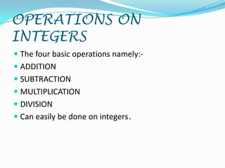 OPERATIONS ON
INTEGERS
 The four basic operations namely:-
 ADDITION
 SUBTRACTION
 MULTIPLICATION
 DIVISION
 Can easily be done on integers.
 