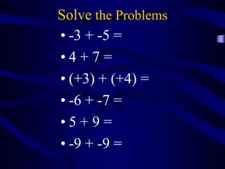 Solve the Problems
• -3 + -5 =
• 4 + 7 =
• (+3) + (+4) =
• -6 + -7 =
• 5 + 9 =
• -9 + -9 =
 