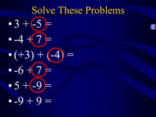 Solve These Problems
• 3 + -5 =
• -4 + 7 =
• (+3) + (-4) =
• -6 + 7 =
• 5 + -9 =
• -9 + 9 =
 