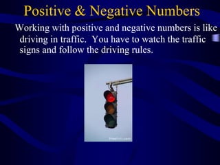Positive & Negative Numbers
Working with positive and negative numbers is like
driving in traffic. You have to watch the traffic
signs and follow the driving rules.
 