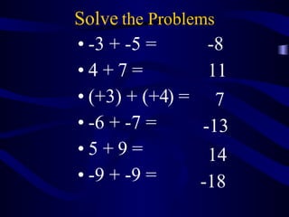 Solve  the Problems -3 + -5 = 4 + 7 = (+3) + (+4) = -6 + -7 =  5 + 9 = -9 + -9 =  -8 -18  14 -13 7 11 