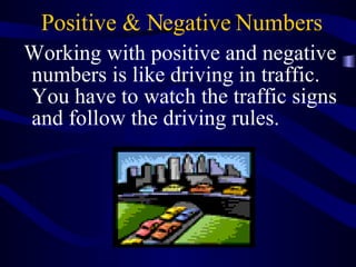 Positive & Negative Numbers Working with positive and negative numbers is like driving in traffic.  You have to watch the traffic signs and follow the driving rules. 