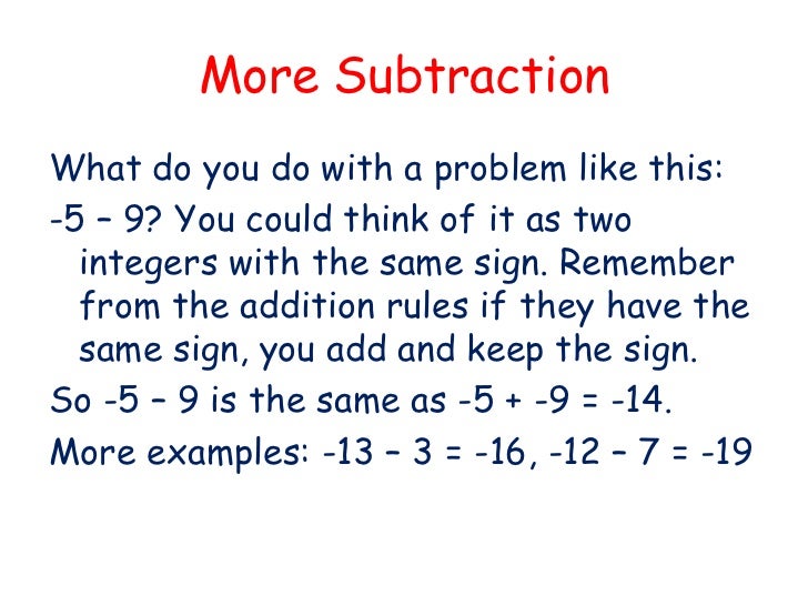 addition and subtraction of integers Subtracting integers is easy when you use the keep change change rule this rule allows you to rewrite the subtraction problem as an addition problem and then follow the addition rules. addition and subtraction of integers Subtracting integers is easy when you use the keep change change rule this rule allows you to rewrite the subtraction problem as an addition problem and then follow the addition rules.