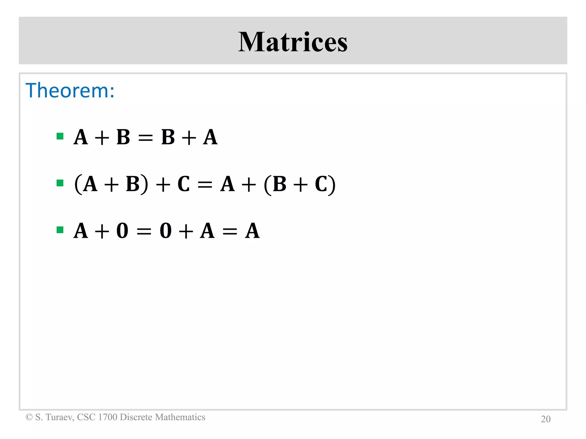 Matrices
Theorem:
 𝐀𝐀 + 𝐁𝐁 = 𝐁𝐁 + 𝐀𝐀
 𝐀𝐀 + 𝐁𝐁 + 𝐂𝐂 = 𝐀𝐀 + (𝐁𝐁 + 𝐂𝐂)
 𝐀𝐀 + 𝟎𝟎 = 𝟎𝟎 + 𝐀𝐀 = 𝐀𝐀
20© S. Turaev, CSC 1700 Discrete Mathematics
 