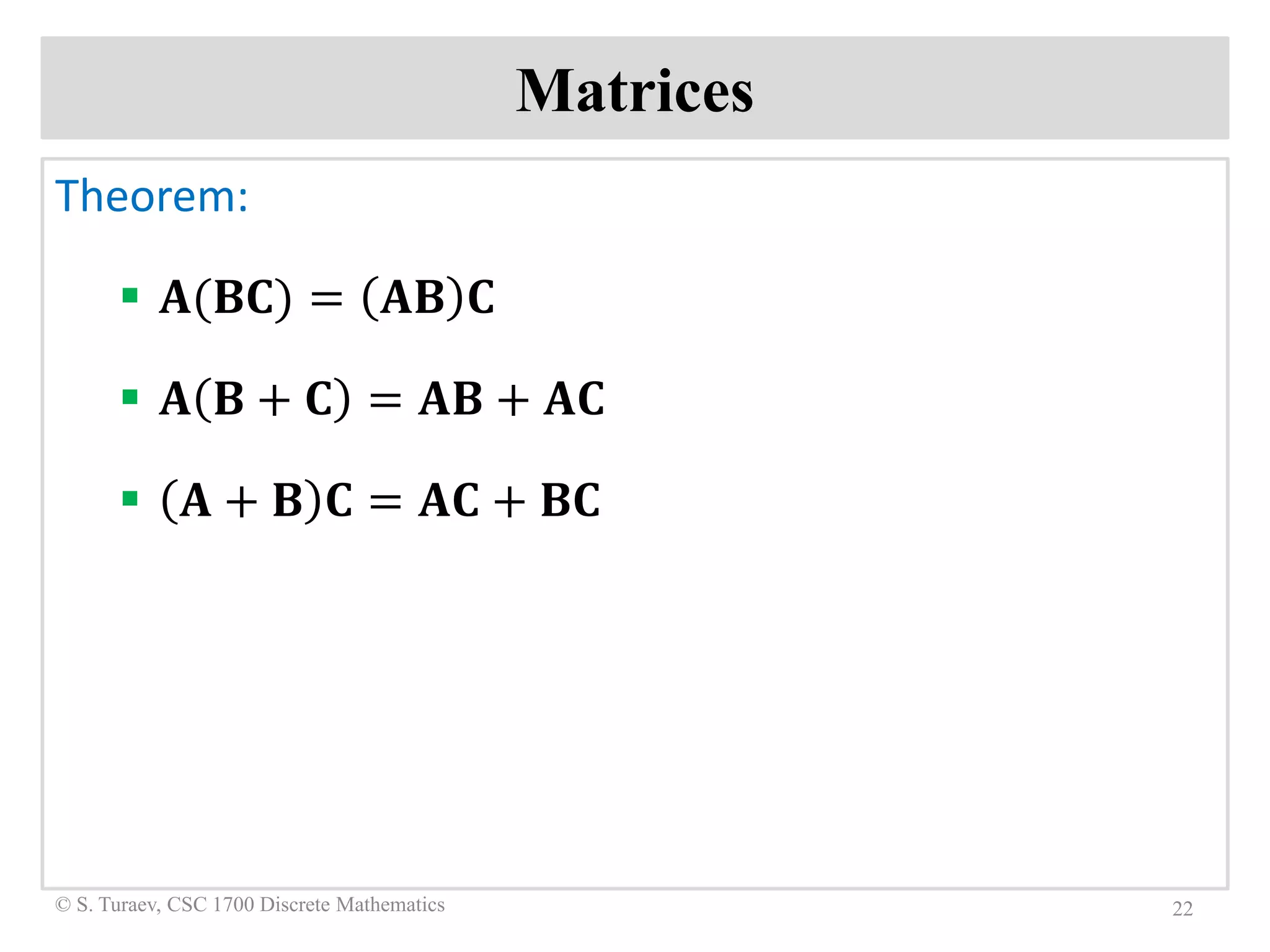 Matrices
Theorem:
 𝐀𝐀(𝐁𝐁𝐁𝐁) = 𝐀𝐀𝐀𝐀 𝐂𝐂
 𝐀𝐀 𝐁𝐁 + 𝐂𝐂 = 𝐀𝐀𝐀𝐀 + 𝐀𝐀𝐀𝐀
 𝐀𝐀 + 𝐁𝐁 𝐂𝐂 = 𝐀𝐀𝐀𝐀 + 𝐁𝐁𝐁𝐁
22© S. Turaev, CSC 1700 Discrete Mathematics
 