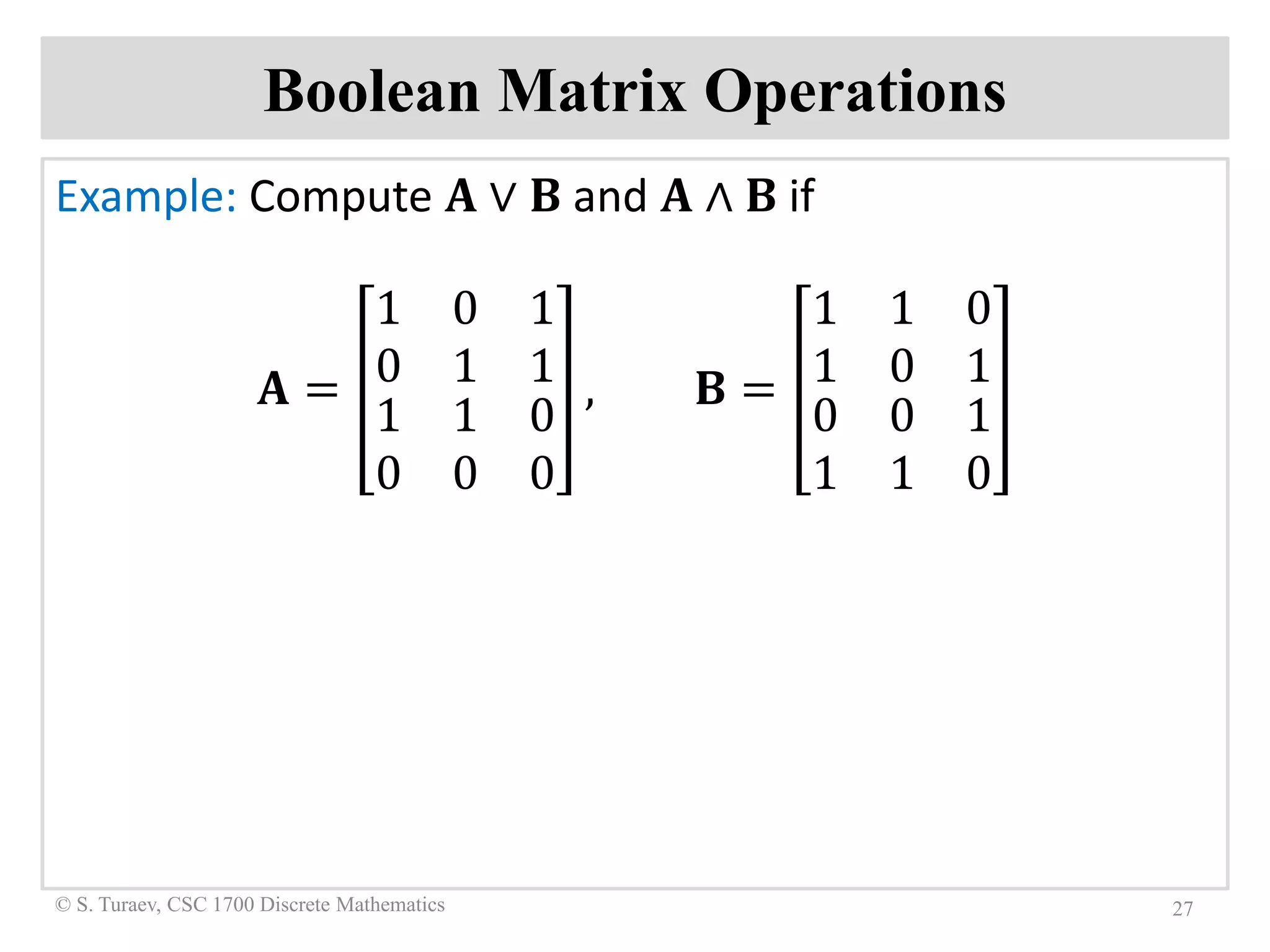 Boolean Matrix Operations
Example: Compute 𝐀𝐀 ∨ 𝐁𝐁 and 𝐀𝐀 ∧ 𝐁𝐁 if
𝐀𝐀 =
1 0 1
0 1 1
1 1 0
0 0 0
, 𝐁𝐁 =
1 1 0
1 0 1
0 0 1
1 1 0
27© S. Turaev, CSC 1700 Discrete Mathematics
 
