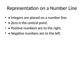 Representation on a Number Line
• • Integers are placed on a number line.
• • Zero is the central point.
• • Positive numbers are to the right.
• • Negative numbers are to the left.
 