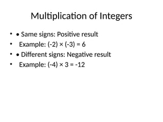 Multiplication of Integers
• • Same signs: Positive result
• Example: (-2) × (-3) = 6
• • Different signs: Negative result
• Example: (-4) × 3 = -12
 