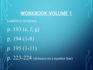 WORKBOOK VOLUME 1
(additive inverse)
p. 193 (e, f, g)
p. 194 (1-8)
p. 195 (1-11)
p. 223-224 (distance on a number line)
 