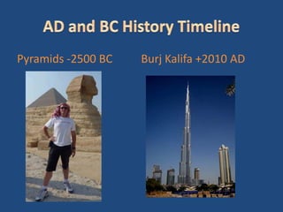 Pyramids -2500 BC   Burj Kalifa +2010 AD
 
