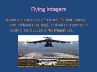 When a plane takes of it is ASCENDING above
 ground level (Positive), and when it comes in
 to land it is DESCENDING (Negative).
 