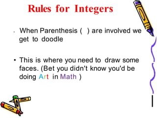 Rules for Integers
• When Parenthesis ( ) are involved we
get to doodle
• This is where you need to draw some
faces. (Bet you didn't know you'd be
doing Art in Math )
 