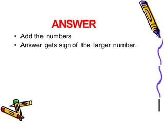 ANSWER
• Add the numbers
• Answer gets sign of the larger number.
 
