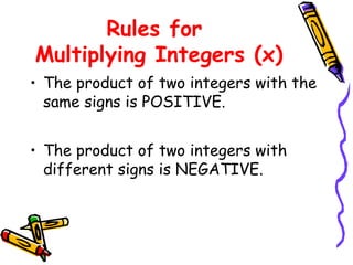 Rules for
Multiplying Integers (x)
• The product of two integers with the
same signs is POSITIVE.
• The product of two integers with
different signs is NEGATIVE.
 