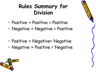 Rules Summary for
Division
• Positive ÷ Positive = Positive
• Negative ÷ Negative = Positive
• Positive ÷ Negative= Negative
• Negative ÷ Positive = Negative
 