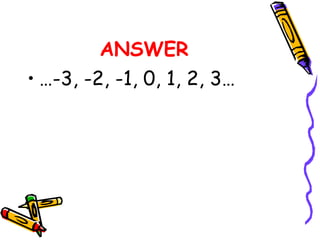 ANSWER
• …-3, -2, -1, 0, 1, 2, 3…
 