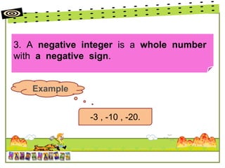 3. A negative integer is a whole number
with a negative sign.
Example
-3 , -10 , -20.
 
