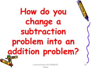 How do you
change a
subtraction
problem into an
addition problem?
a presentation by PRABHAT 18
 