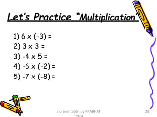 Let’s Practice “Multiplication”
1) 6 x (-3) =
2) 3 x 3 =
3) -4 x 5 =
4) -6 x (-2) =
5) -7 x (-8) =
a presentation by PRABHAT 28
 
