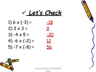  Let’s Check
1) 6 x (-3) = -18
2) 3 x 3 = 9
3) -4 x 5 = -20
4) -6 x (-2) = 12
5) -7 x (-8) = 56
a presentation by PRABHAT 29
 