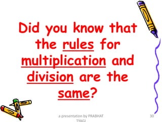 Did you know that
the rules for
multiplication and
division are the
same?
a presentation by PRABHAT 30
 