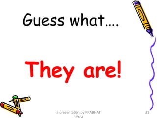 Guess what….
They are!
a presentation by PRABHAT 31
 