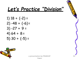 Let’s Practice “Division”
1) 18 ÷ (-2) =
2) -48 ÷ (-6)=
3) -27 ÷ 9 =
4) 64 ÷ 8 =
5) 30 ÷ (-5) =
a presentation by PRABHAT 35
 