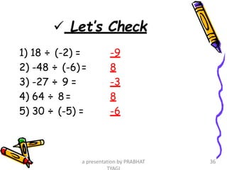  Let’s Check
1) 18 ÷ (-2) = -9
2) -48 ÷ (-6) = 8
3) -27 ÷ 9 = -3
4) 64 ÷ 8 = 8
5) 30 ÷ (-5) = -6
a presentation by PRABHAT 36
 