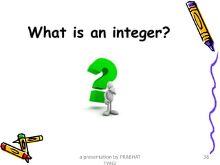 What is an integer?
a presentation by PRABHAT 38
 
