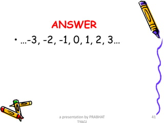 ANSWER
• …-3, -2, -1, 0, 1, 2, 3…
a presentation by PRABHAT 41
 
