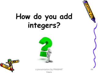 How do you add
integers?
a presentation by PRABHAT 44
 