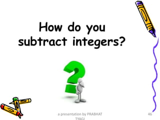 How do you
subtract integers?
a presentation by PRABHAT 46
 