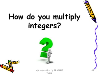 How do you multiply
integers?
a presentation by PRABHAT 48
 