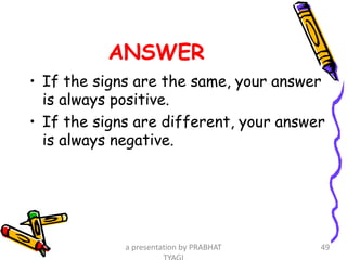 ANSWER
• If the signs are the same, your answer
is always positive.
• If the signs are different, your answer
is always negative.
a presentation by PRABHAT 49
 